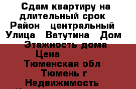 Сдам квартиру на длительный срок › Район ­ центральный › Улица ­ Ватутина › Дом ­ 6 › Этажность дома ­ 9 › Цена ­ 11 000 - Тюменская обл., Тюмень г. Недвижимость » Квартиры аренда   . Тюменская обл.